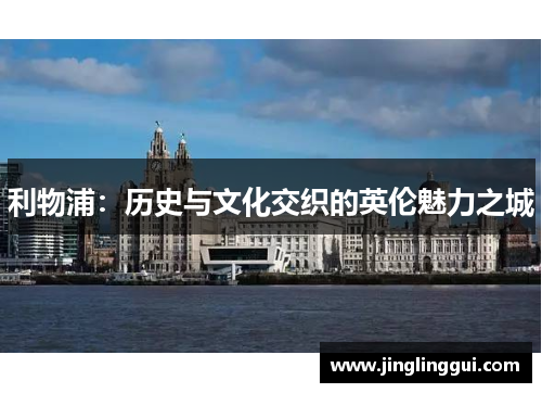利物浦：历史与文化交织的英伦魅力之城