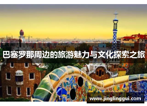 巴塞罗那周边的旅游魅力与文化探索之旅